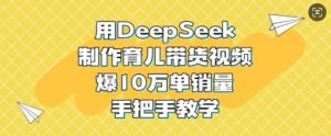 用DeepSeek制作育儿带货视频，爆10W单销量，手把手教学_网创资源库