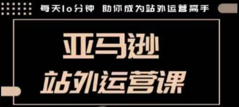 聪明的跨境人都在学的亚马逊站外运营课，每天10分钟，手把手教你成为站外运营高手_网创资源库