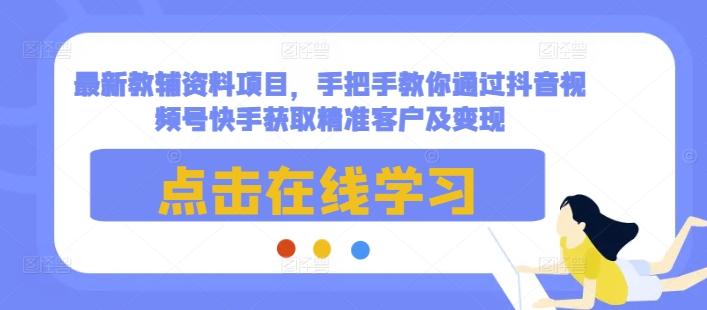 最新教辅资料项目，手把手教你通过抖音视频号快手获取精准客户及变现_网创资源库