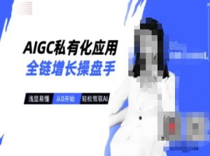 AIGC私有化应用全链增长操盘手，浅显易懂，从0开始轻松，驾驭AI_网创资源库