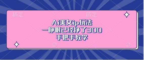 Ai美女ip玩法，一睁眼已经挣了3张，手把手教学【揭秘】_网创资源库