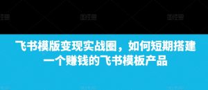 飞书模版变现实战圈，如何短期搭建一个赚钱的飞书模板产品_网创资源库
