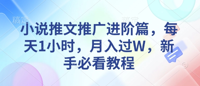 小说推文推广进阶篇，每天1小时，月入过W，新手必看教程_网创资源库
