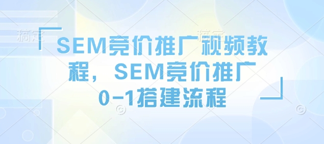 SEM竞价推广视频教程，SEM竞价推广0-1搭建流程_网创资源库