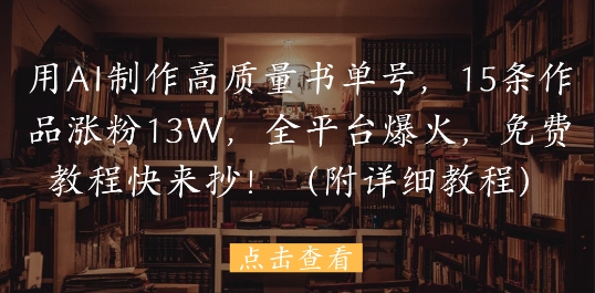用AI制作高质量书单号，15条作品涨粉13W，全平台爆火，免费教程快来抄(附详细教程)_网创资源库