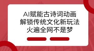 AI 赋能古诗词动画：解锁传统文化新玩法，火遍全网不是梦!_网创资源库