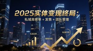 2025实体变现终局：私域高客单+发售+团队管理_网创资源库