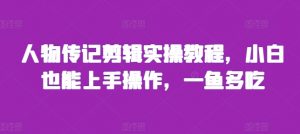 人物传记剪辑实操教程，小白也能上手操作，一鱼多吃_网创资源库