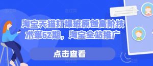 淘宝天猫打爆班原创高阶技术第62期，淘宝全站推广_网创资源库