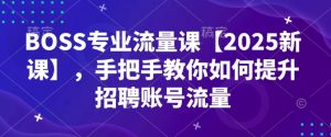 BOSS专业流量课【2025新课】，手把手教你如何提升招聘账号流量_网创资源库