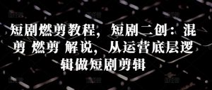 短剧燃剪教程，短剧二创：混剪 燃剪 解说，从运营底层逻辑做短剧剪辑_网创资源库