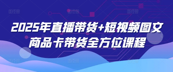 2025年直播带货+短视频图文商品卡带货全方位课程_网创资源库