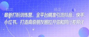 最新打粉训练营，全平台精准引流抖音、快手、小红书，打造高级朋友圈拉开你和同行差异化_网创资源库