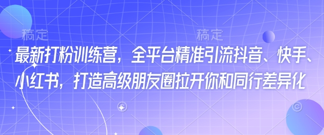 最新打粉训练营，全平台精准引流抖音、快手、小红书，打造高级朋友圈拉开你和同行差异化_网创资源库