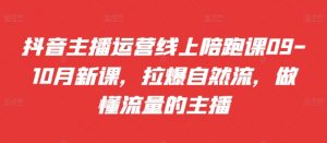 抖音主播运营线上陪跑课09-10月新课，拉爆自然流，做懂流量的主播_网创资源库