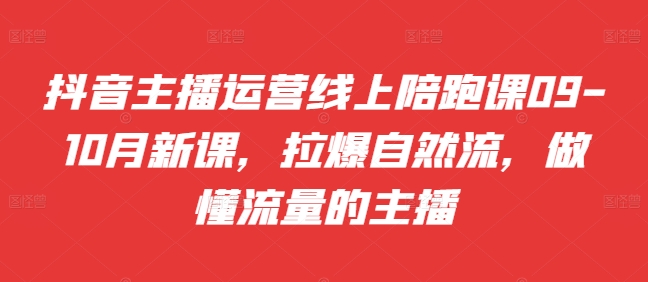 抖音主播运营线上陪跑课09-10月新课，拉爆自然流，做懂流量的主播_网创资源库