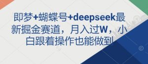 即梦+蝴蝶号+deepseek最新掘金赛道，月入过W，小白跟着操作也能做到_网创资源库
