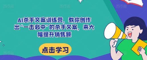 AI杀手文案训练营，教你创作出“一击必中”的杀手文案，来大幅提升销售额_网创资源库