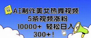 AI制作美女热舞视频 5条视频涨粉10000+ 轻松日入3张_网创资源库