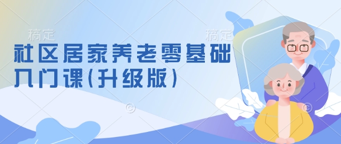 社区居家养老零基础入门课(升级版)了解新手做养老的可行模式，掌握养老项目的筹备方法_网创资源库