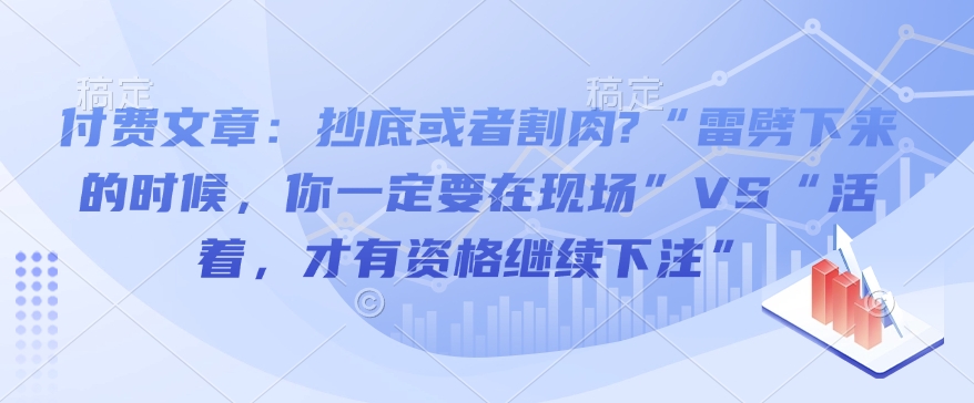 付费文章：抄底或者割肉?“雷劈下来的时候，你一定要在现场”VS“活着，才有资格继续下注”_网创资源库