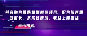 抖音融合链路短剧搬运项目，配合侠客爆改时长，条条过原创，收益嘎嘎猛_网创资源库