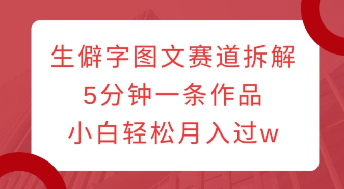 生僻字图文赛道拆解，5分钟一条作品，小白轻松月入过w_网创资源库