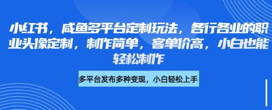 小红书咸鱼多平台定制玩法，各行各业的职业头像定制，制作简单，客单价高，小白也能轻松制作_网创资源库