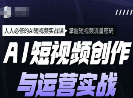 AI短视频创作与运营实战课程，人人必修的AI短视频实战课，掌握短视频流量密码_网创资源库