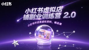 小红书虚拟店铺副业训练营2.0，小红书开店卖虚拟资料，精品课_网创资源库