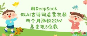 用DeepSeek做AI古诗词启蒙视频，两个月涨粉22W，总变现5位数_网创资源库