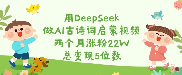 用DeepSeek做AI古诗词启蒙视频，两个月涨粉22W，总变现5位数_网创资源库