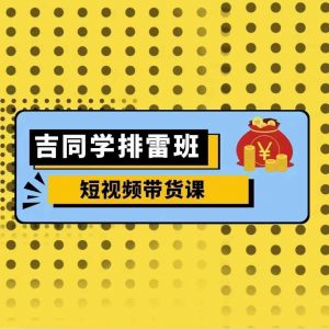 吉同学排雷班短视频带货课，零基础·详解流量成果_网创资源库
