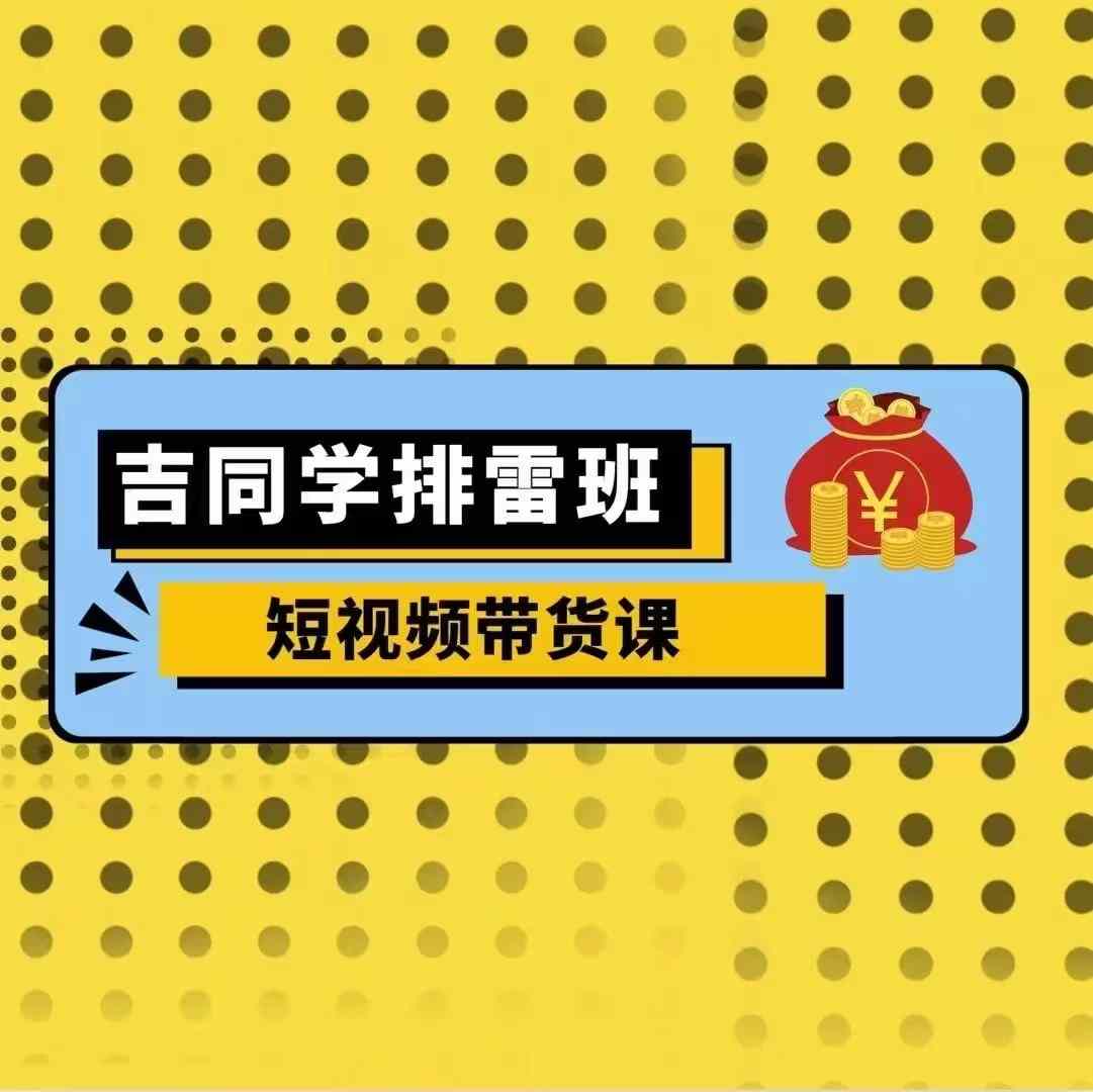 吉同学排雷班短视频带货课，零基础·详解流量成果_网创资源库