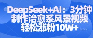 Deepseek+AI: 3分钟制作治愈系风景视频轻松涨粉10W_网创资源库