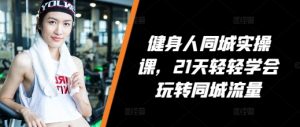 健身人同城实操课，21天轻轻学会玩转同城流量_网创资源库