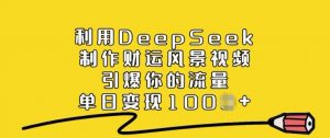 利用DeepSeek制作财运风景视频，引爆你的流量，单日变现多张_网创资源库
