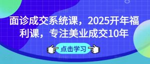 面诊成交系统课，2025开年福利课，专注美业成交10年_网创资源库