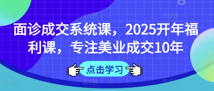 面诊成交系统课，2025开年福利课，专注美业成交10年_网创资源库