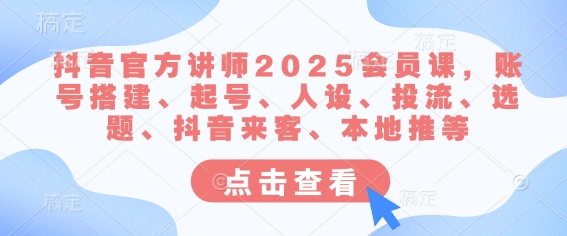 抖音官方讲师2025会员课，账号搭建、起号、人设、投流、选题、抖音来客、本地推等_网创资源库