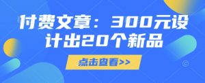 付费文章：300元设计出20个新品_网创资源库