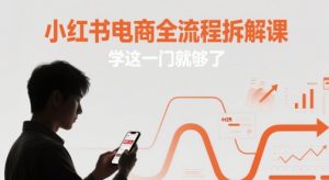 小红书电商全流程拆解课，学这一门就够了_网创资源库