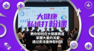 大健康私域打粉课，​教你如何在大健康赛道，掌握大量的流量，通过卖流量挣取利润_网创资源库