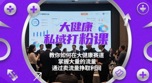 大健康私域打粉课，​教你如何在大健康赛道，掌握大量的流量，通过卖流量挣取利润_网创资源库