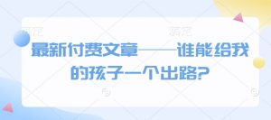 最新付费文章——谁能给我的孩子一个出路?_网创资源库