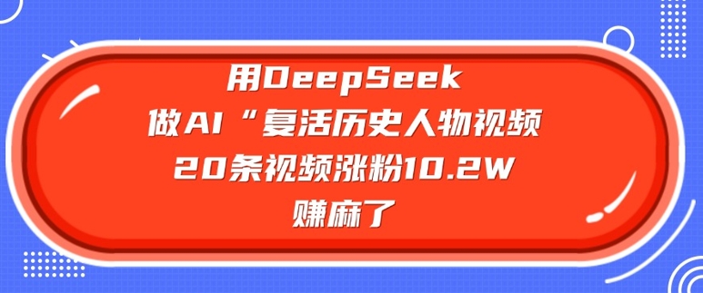 用DeepSeek做AI“复活历史人物”视频，20条视频涨粉10.2W，挣麻了_网创资源库
