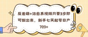 反差萌+治愈系视频只要3步即可做出来，新手七天起号日产7张_网创资源库