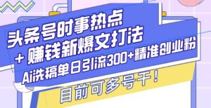 头条号时事热点+赚钱新爆文打法，Ai洗稿单日引流300+精准创业粉，目前可多号干【揭秘】_网创资源库