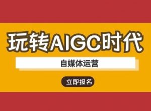 玩转AIGC时代-自媒体运营ai教程_网创资源库