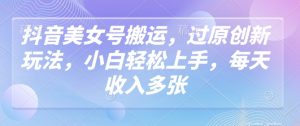 抖音美女号搬运，过原创新玩法，小白轻松上手，每天收入多张_网创资源库